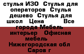 стулья ИЗО, Стулья для операторов, Стулья дешево, Стулья для школ › Цена ­ 450 - Все города Мебель, интерьер » Офисная мебель   . Нижегородская обл.,Саров г.